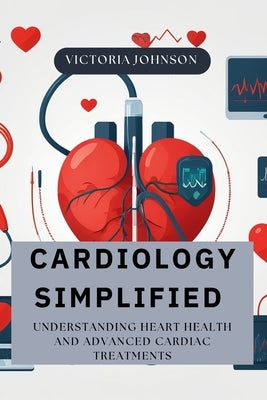 Cardiology Simplified: Understanding Heart Health and Advanced Cardiac Treatments by Dean, Sydney
