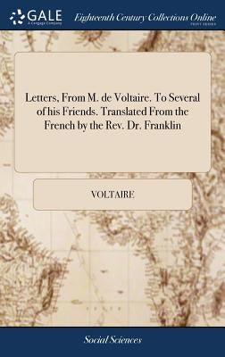Letters, From M. de Voltaire. To Several of his Friends. Translated From the French by the Rev. Dr. Franklin by Voltaire
