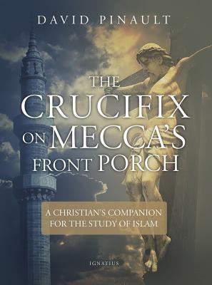 The Crucifix on Mecca's Front Porch: A Christian's Companion for the Study of Islam by Pinault, David