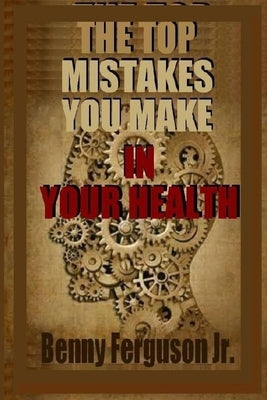The Top Mistakes You Make In Your Health by Ferguson, Benny R., Jr.