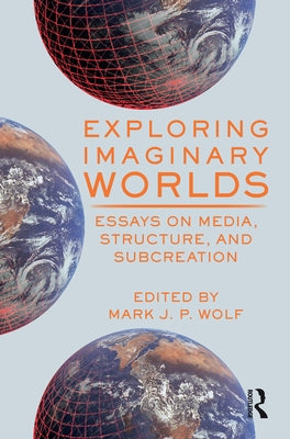 Exploring Imaginary Worlds: Essays on Media, Structure, and Subcreation by Wolf, Mark