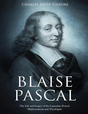 Blaise Pascal: The Life and Legacy of the Legendary French Mathematician and Theologian by Charles River