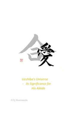Ueshiba's Universe - its Significance for His Aikido by Overvoorde, P. P. J.