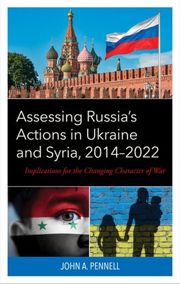 Assessing Russia's Actions in Ukraine and Syria, 2014-2022: Implications for the Changing Character of War by Pennell, John A.