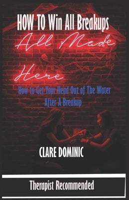 How to Win all Breakups: How to get your head out of the Waters after a Breakup by Dominic, Clare