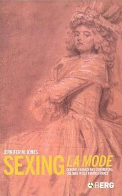 Sexing La Mode: Gender, Fashion and Commercial Culture in Old Regime France by Jones, Jennifer