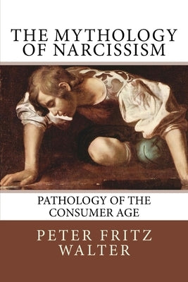 The Mythology of Narcissism: Pathology of the Consumer Age by Walter, Peter Fritz