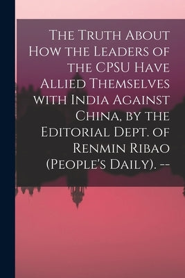 The Truth About How the Leaders of the CPSU Have Allied Themselves With India Against China, by the Editorial Dept. of Renmin Ribao (People's Daily). by Anonymous