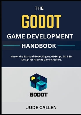 The Godot Game Development Handbook: Master the Basics of Godot Engine, GDScript, 2D & 3D Design for Aspiring Game Creators. by Callen, Jude