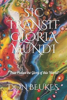 Sic Transit Gloria Mundi: Thus Passes the Glory of the World by Beukes, Don