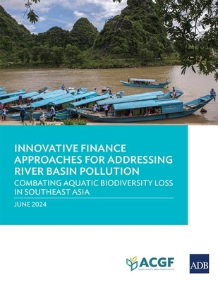 Innovative Finance Approaches Addressing River Basin Pollution: Combating Aquatic Biodiversity Loss in Southeast Asia by Mehta, Anouj