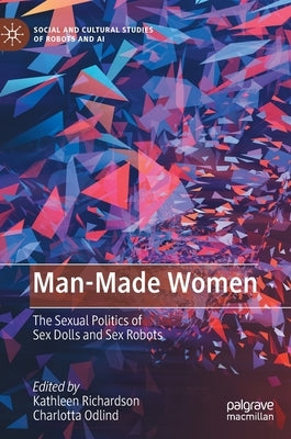 Man-Made Women: The Sexual Politics of Sex Dolls and Sex Robots by Richardson, Kathleen