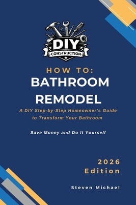 How to Bathroom Remodel: A DIY Step-by-Step Homeowner's Guide to Transform Your Bathroom by Michael, Steven