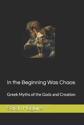 In the Beginning Was Chaos: Greek Myths of the Gods and Creation by Maguire, Sarah L.