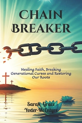 Chain Breaker: Healing Faith, Breaking Generational Curses and Restoring Our Roots by Yoder-McEntyre, Sarah Grace