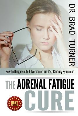 The Adrenal Fatigue Cure: How To Diagnose And Overcome This 21st Century Syndrome by Turner, Brad