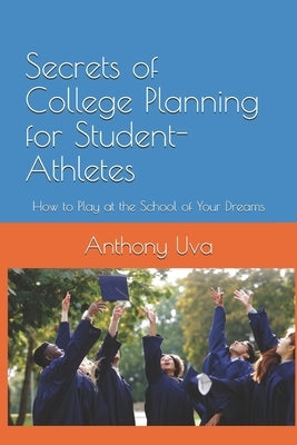 Secrets of College Planning for Student-Athletes: How to Play Your Sport at the School of Your Dreams by Uva, Anthony