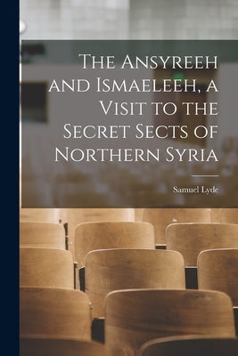 The Ansyreeh and Ismaeleeh, a Visit to the Secret Sects of Northern Syria by Lyde, Samuel
