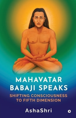 Mahavatar Babaji Speaks: Shifting Consciouness to Fifth Dimension by Ashashri