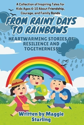 From Rainy Days to Rainbows: Heartwarming Stories of Resilience and Togetherness: A Collection of Inspiring Tales for Kids Ages 6-10 About Friendship, by Starling, Maggie