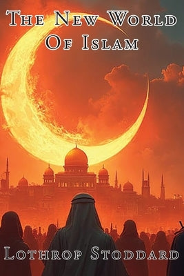 The New World Of Islam by Stoddard, Lothrop
