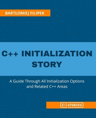 C++ Initialization Story: A Guide Through All Initialization Options and Related C++ Areas by Filipek, Bartlomiej