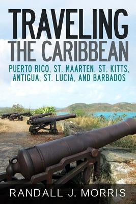 Traveling the Caribbean: Puerto Rico, St. Maarten, St. Kitts, Antigua, St. Lucia, and Barbados by Morris, Randall