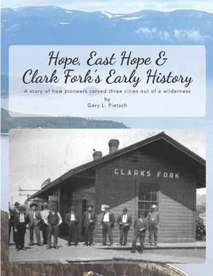 Hope, East Hope & Clark Fork's Early History: A story of how pioneers carved three cities out of a wilderness by Pietsch, Gary L.