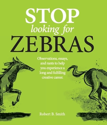Stop Looking for Zebras: Observations, essays, and rants to help you experience a long and fulfilling creative career. by Smith, Robert B.