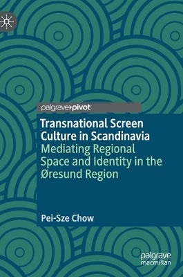Transnational Screen Culture in Scandinavia: Mediating Regional Space and Identity in the ØResund Region by Chow, Pei-Sze