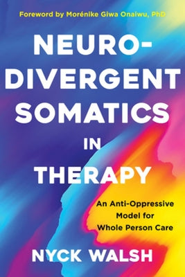 Neurodivergent Somatics in Therapy: An Anti-Oppressive Model for Whole Person Care by Walsh, Nyck
