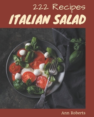222 Italian Salad Recipes: An Italian Salad Cookbook to Fall In Love With by Roberts, Ann