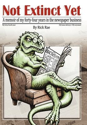 Not Extinct Yet: A memoir of my forty-four years in the newspaper business by Rae, Rick T.