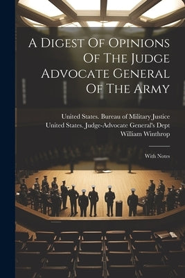 A Digest Of Opinions Of The Judge Advocate General Of The Army: With Notes by United States Judge-Advocate General's