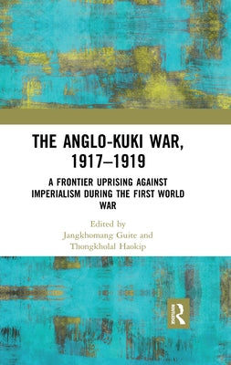 The Anglo-Kuki War, 1917-1919: A Frontier Uprising Against Imperialism During the First World War by Guite, Jangkhomang