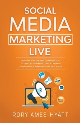 Social Media Marketing Live: Discover How Live Video Streaming on YouTube, Instagram and Twitch Can Help Supercharge Your Business Growth in 2020 by Ames-Hyatt, Rory