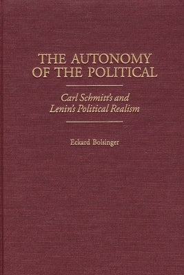 The Autonomy of the Political: Carl Schmitt's and Lenin's Political Realism by Bolsinger, Eckard