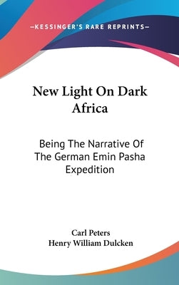 New Light On Dark Africa: Being The Narrative Of The German Emin Pasha Expedition by Peters, Carl
