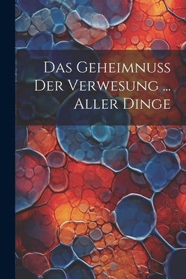Das Geheimnuß Der Verwesung ... Aller Dinge by Anonymous