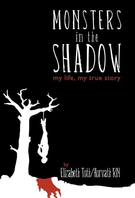 Monsters in the Shadow: my life, my true story by Toth/Horvath, Elizabeth