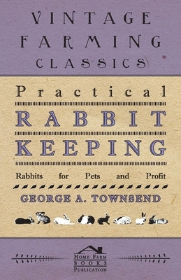 Practical Rabbit Keeping - Rabbits for Pets and Profit by Townsend, George A.