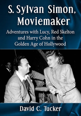 S. Sylvan Simon, Moviemaker: Adventures with Lucy, Red Skelton and Harry Cohn in the Golden Age of Hollywood by Tucker, David C.