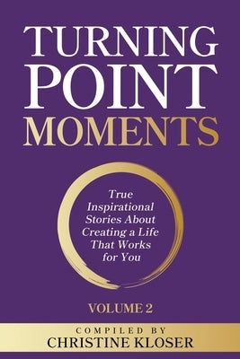 Turning Point Moments Volume 2: True Inspirational Stories About Creating a Life That Works for You by Kloser, Christine