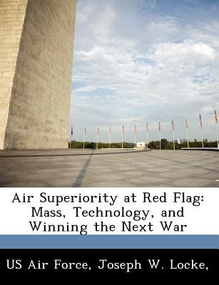 Air Superiority at Red Flag: Mass, Technology, and Winning the Next War by Locke, Joseph W.