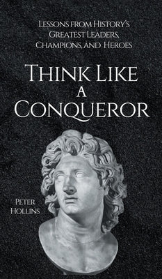 Think Like a Conqueror: Lessons from History's Greatest Leaders, Champions, and Heroes by Hollins, Peter