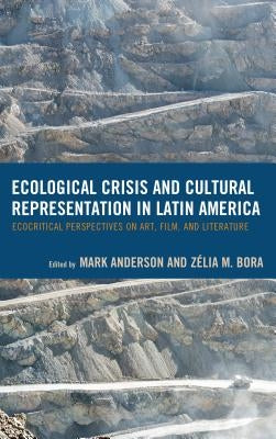 Ecological Crisis and Cultural Representation in Latin America: Ecocritical Perspectives on Art, Film, and Literature by Anderson, Mark