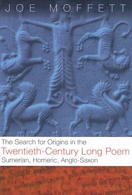 The Search for Origins in the Twentieth-Century Long Poem: Sumerian, Homeric, Anglo-Saxon by Moffett, Joe W.