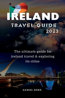 Ireland Travel Guide 2023: The ultimate guide for ireland travel & exploring its cities by Hurd, Daniel