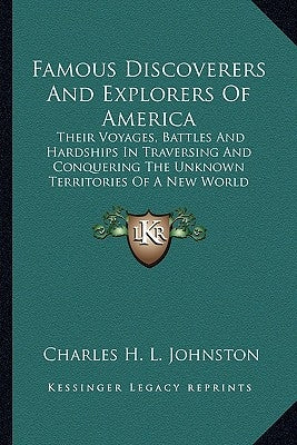 Famous Discoverers And Explorers Of America: Their Voyages, Battles And Hardships In Traversing And Conquering The Unknown Territories Of A New World by Johnston, Charles H. L.