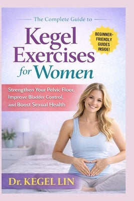 The Complete Guide to Kegel Exercises for Women: Strengthen Your Pelvic Floor, Improve Bladder Control, and Boost Sexual Health by Lin, Kegel